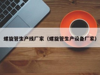 螺旋管生产线厂家（螺旋管生产设备厂家）