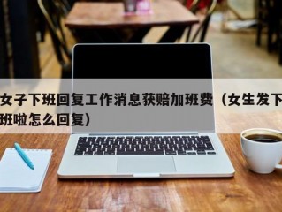 女子下班回复工作消息获赔加班费（女生发下班啦怎么回复）