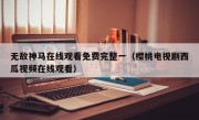 无敌神马在线观看免费完整一（樱桃电视剧西瓜视频在线观看）