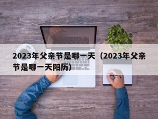 2023年父亲节是哪一天（2023年父亲节是哪一天阳历）