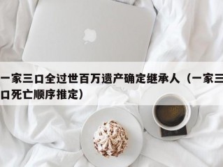 一家三口全过世百万遗产确定继承人（一家三口死亡顺序推定）