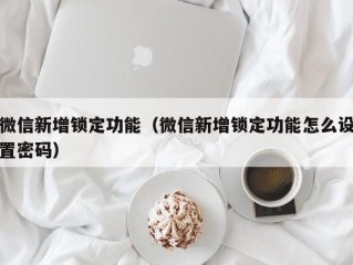 微信新增锁定功能（微信新增锁定功能怎么设置密码）