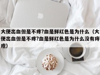 大便出血但是不疼?血是鲜红色是为什么（大便出血但是不疼?血是鲜红色是为什么没有痔疮）