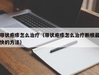 带状疱疹怎么治疗（带状疱疹怎么治疗断根最快的方法）