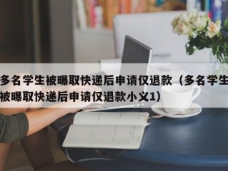 多名学生被曝取快递后申请仅退款（多名学生被曝取快递后申请仅退款小义1）