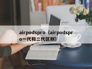 airpodspro（airpodspro一代和二代区别）