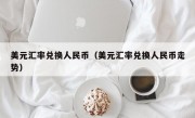 美元汇率兑换人民币（美元汇率兑换人民币走势）