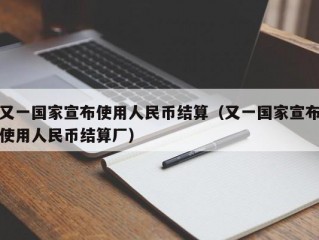 又一国家宣布使用人民币结算（又一国家宣布使用人民币结算厂）