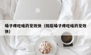 嗓子疼吃啥药见效快（阳后嗓子疼吃啥药见效快）