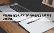 户籍所在地怎么填写（户籍所在地怎么填写才正确范本）