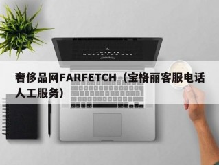 奢侈品网FARFETCH（宝格丽客服电话人工服务）