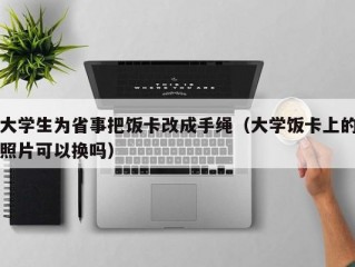 大学生为省事把饭卡改成手绳（大学饭卡上的照片可以换吗）