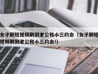 女子刷短视频刷到老公和小三约会（女子刷短视频刷到老公和小三约会!）