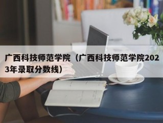 广西科技师范学院（广西科技师范学院2023年录取分数线）