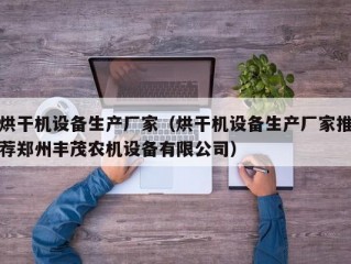 烘干机设备生产厂家（烘干机设备生产厂家推荐郑州丰茂农机设备有限公司）