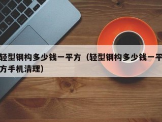 轻型钢构多少钱一平方（轻型钢构多少钱一平方手机清理）