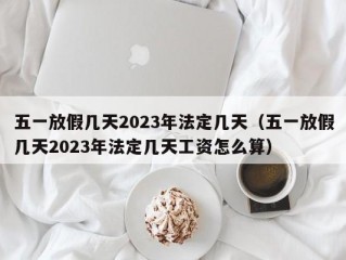 五一放假几天2023年法定几天（五一放假几天2023年法定几天工资怎么算）