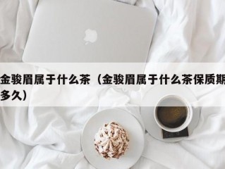 金骏眉属于什么茶（金骏眉属于什么茶保质期多久）