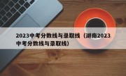 2023中考分数线与录取线（湖南2023中考分数线与录取线）