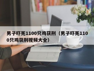 男子吓死1100只鸡获刑（男子吓死1100只鸡获刑视频大全）