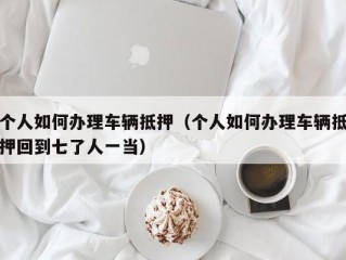 个人如何办理车辆抵押（个人如何办理车辆抵押回到七了人一当）