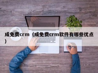 成免费crm（成免费crm软件有哪些优点）