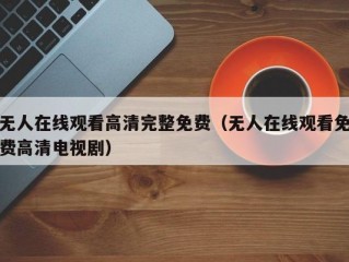 无人在线观看高清完整免费（无人在线观看免费高清电视剧）