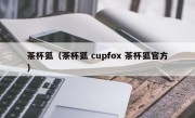 茶杯狐（茶杯狐 cupfox 茶杯狐官方）