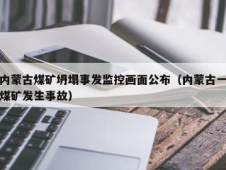 内蒙古煤矿坍塌事发监控画面公布（内蒙古一煤矿发生事故）