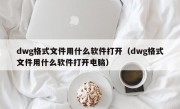 dwg格式文件用什么软件打开（dwg格式文件用什么软件打开电脑）