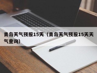 青岛天气预报15天（青岛天气预报15天天气查询）