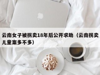 云南女子被拐卖18年后公开求助（云南拐卖儿童案多不多）