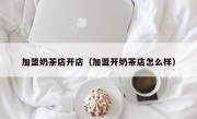 加盟奶茶店开店（加盟开奶茶店怎么样）