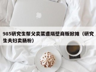 985研究生帮父卖菜遭隔壁商贩掀摊（研究生夫妇卖肠粉）