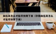 血压高怎么才能尽快降下来（孕期血压高怎么才能尽快降下来）