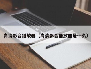 高清影音播放器（高清影音播放器是什么）