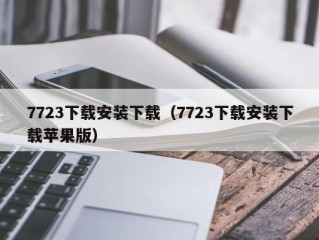 7723下载安装下载（7723下载安装下载苹果版）