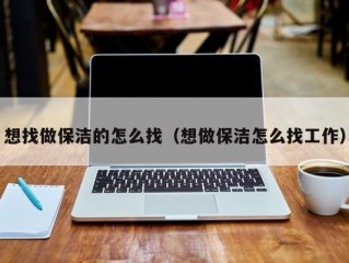 想找做保洁的怎么找（想做保洁怎么找工作）