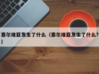 塞尔维亚发生了什么（塞尔维亚发生了什么?）