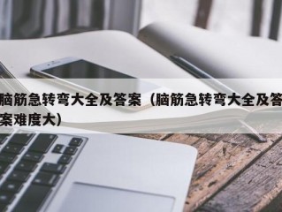 脑筋急转弯大全及答案（脑筋急转弯大全及答案难度大）