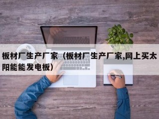 板材厂生产厂家（板材厂生产厂家,网上买太阳能能发电板）