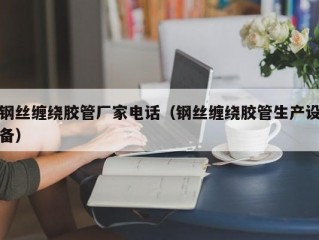 钢丝缠绕胶管厂家电话（钢丝缠绕胶管生产设备）