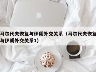 马尔代夫恢复与伊朗外交关系（马尔代夫恢复与伊朗外交关系1）