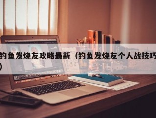 钓鱼发烧友攻略最新（钓鱼发烧友个人战技巧）