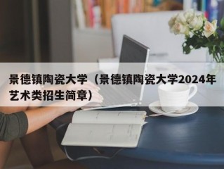 景德镇陶瓷大学（景德镇陶瓷大学2024年艺术类招生简章）