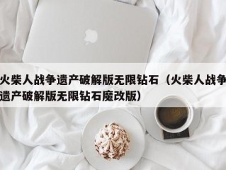 火柴人战争遗产破解版无限钻石（火柴人战争遗产破解版无限钻石魔改版）