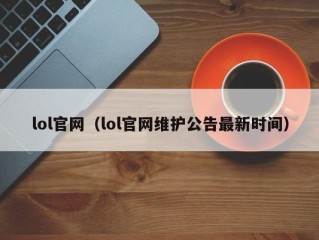 lol官网（lol官网维护公告最新时间）