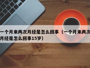 一个月来两次月经是怎么回事（一个月来两次月经是怎么回事15岁）