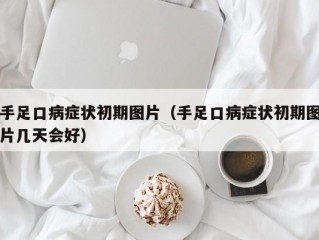 手足口病症状初期图片（手足口病症状初期图片几天会好）