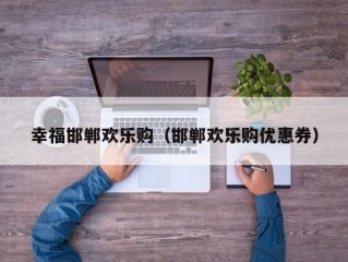 幸福邯郸欢乐购（邯郸欢乐购优惠券）